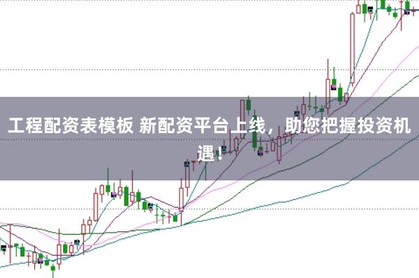 工程配資表模板 新配資平臺上線，助您把握投資機遇！