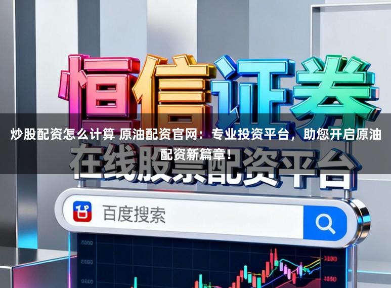 炒股配資怎么計算 原油配資官網：專業投資平臺，助您開啟原油配資新篇章！